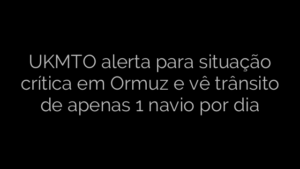 ​UKMTO alerta para situação crítica em Ormuz e vê trânsito de apenas 1 navio por dia 